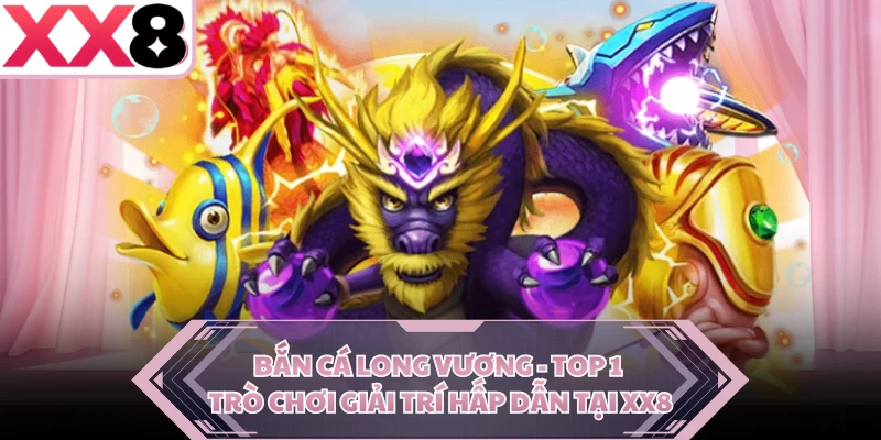 Bắn Cá Long Vương - Top 1 Trò Chơi Giải Trí Hấp Dẫn Tại XX8
