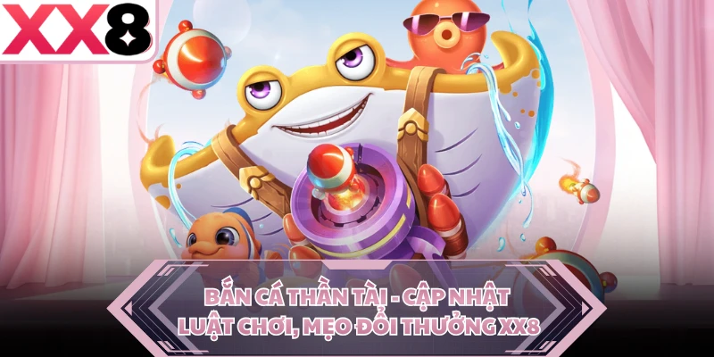 Bắn Cá Thần Tài - Cập Nhật Luật Chơi, Mẹo Đổi Thưởng XX8