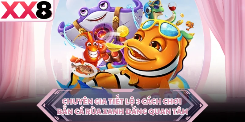 Chuyên gia tiết lộ 3 cách chơi Bắn cá Rùa Xanh đáng quan tâm