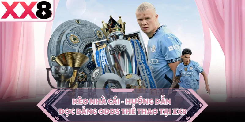Kèo Nhà Cái - Hướng Dẫn Đọc Bảng Odds Thể Thao Tại XX8